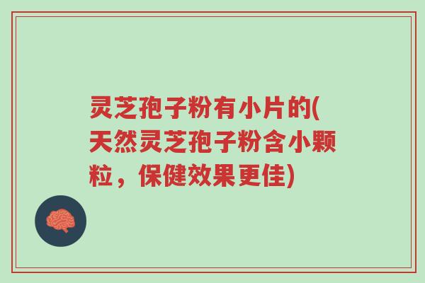 灵芝孢子粉有小片的(天然灵芝孢子粉含小颗粒,保健效果更佳)-第1张图片-超越 灵芝孢子粉有小片的(天然灵芝孢子粉含小颗粒,保健效果更佳)-第1张图片-超越
