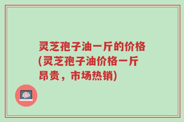 灵芝孢子油一斤的价格(灵芝孢子油价格一斤昂贵,市场热销)-第1张图片-超越 灵芝孢子油一斤的价格(灵芝孢子油价格一斤昂贵,市场热销)-第1张图片-超越
