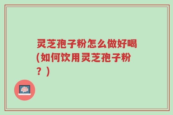 灵芝孢子粉怎么做好喝(如何饮用灵芝孢子粉?)-第1张图片-超越 灵芝孢子粉怎么做好喝(如何饮用灵芝孢子粉?)-第1张图片-超越