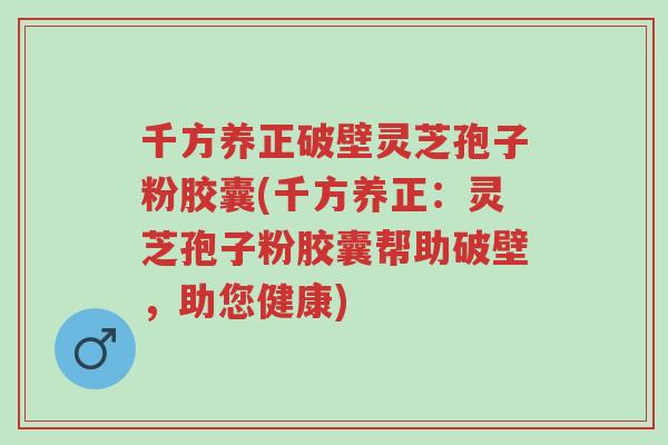 千方养正破壁灵芝孢子粉胶囊(千方养正:灵芝孢子粉胶囊帮助破壁,助您健康)-第1张图片-超越 千方养正破壁灵芝孢子粉胶囊(千方养正:灵芝孢子粉胶囊帮助破壁,助您健康)-第1张图片-超越