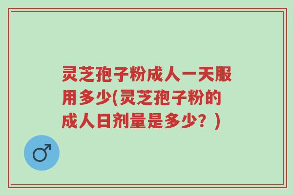 灵芝孢子粉成人一天服用多少(灵芝孢子粉的成人日剂量是多少?)-第1张图片-超越 灵芝孢子粉成人一天服用多少(灵芝孢子粉的成人日剂量是多少?)-第1张图片-超越