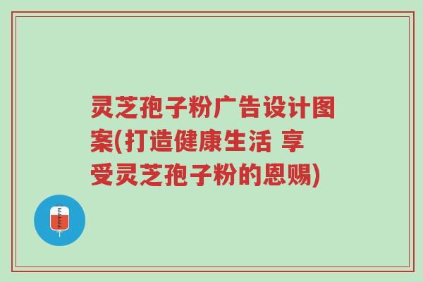 灵芝孢子粉广告设计图案(打造健康生活 享受灵芝孢子粉的恩赐)-第1张图片-超越 灵芝孢子粉广告设计图案(打造健康生活 享受灵芝孢子粉的恩赐)-第1张图片-超越