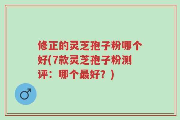 修正的灵芝孢子粉哪个好(7款灵芝孢子粉测评:哪个最好?)-第1张图片-超越 修正的灵芝孢子粉哪个好(7款灵芝孢子粉测评:哪个最好?)-第1张图片-超越