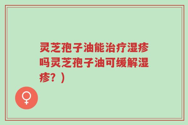 灵芝孢子油能治疗湿疹吗灵芝孢子油可缓解湿疹?)-第1张图片-超越 灵芝孢子油能治疗湿疹吗灵芝孢子油可缓解湿疹?)-第1张图片-超越