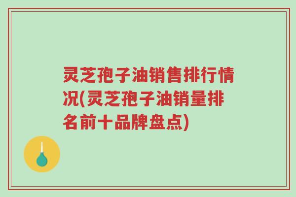 灵芝孢子油销售排行情况(灵芝孢子油销量排名前十品牌盘点)-第1张图片-超越 灵芝孢子油销售排行情况(灵芝孢子油销量排名前十品牌盘点)-第1张图片-超越
