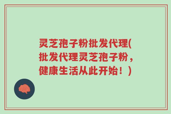 灵芝孢子粉批发代理(批发代理灵芝孢子粉,健康生活从此开始!)-第1张图片-超越 灵芝孢子粉批发代理(批发代理灵芝孢子粉,健康生活从此开始!)-第1张图片-超越