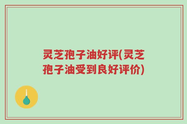 灵芝孢子油好评(灵芝孢子油受到良好评价)-第1张图片-超越 灵芝孢子油好评(灵芝孢子油受到良好评价)-第1张图片-超越