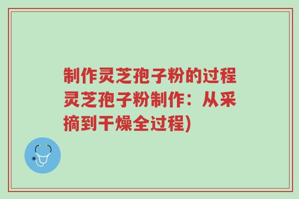 制作灵芝孢子粉的过程灵芝孢子粉制作：从采摘到干燥全过程)-第1张图片-超越