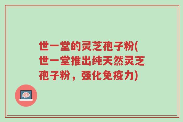 世一堂的灵芝孢子粉(世一堂推出纯天然灵芝孢子粉,强化免疫力)-第1张图片-超越 世一堂的灵芝孢子粉(世一堂推出纯天然灵芝孢子粉,强化免疫力)-第1张图片-超越