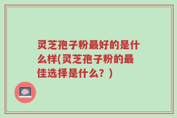 灵芝孢子粉最好的是什么样(灵芝孢子粉的最佳选择是什么?)-第1张图片-超越 灵芝孢子粉最好的是什么样(灵芝孢子粉的最佳选择是什么?)-第1张图片-超越