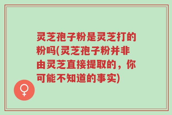 灵芝孢子粉是灵芝打的粉吗(灵芝孢子粉并非由灵芝直接提取的,你可能不知道的事实)-第1张图片-超越 灵芝孢子粉是灵芝打的粉吗(灵芝孢子粉并非由灵芝直接提取的,你可能不知道的事实)-第1张图片-超越