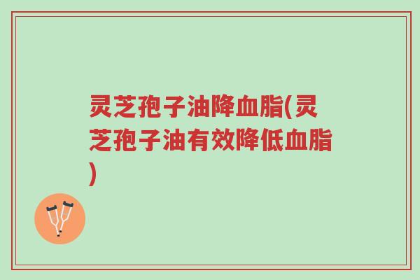 灵芝孢子油降血脂(灵芝孢子油有效降低血脂)-第1张图片-超越 灵芝孢子油降血脂(灵芝孢子油有效降低血脂)-第1张图片-超越