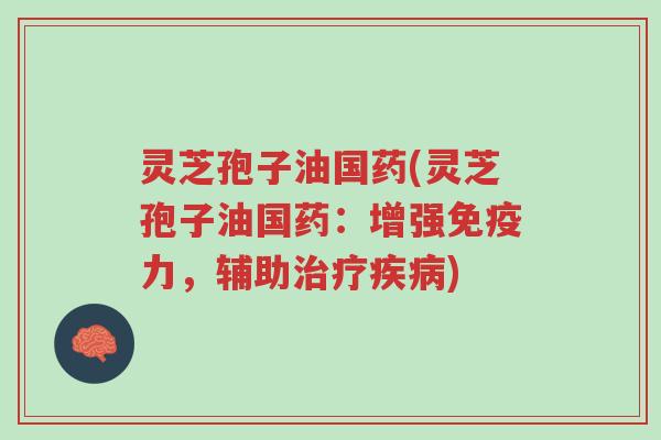 灵芝孢子油国药(灵芝孢子油国药:增强免疫力,辅助治疗疾病)-第1张图片-超越 灵芝孢子油国药(灵芝孢子油国药:增强免疫力,辅助治疗疾病)-第1张图片-超越