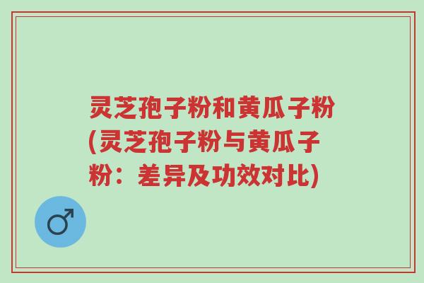 灵芝孢子粉和黄瓜子粉(灵芝孢子粉与黄瓜子粉:差异及功效对比)-第1张图片-超越 灵芝孢子粉和黄瓜子粉(灵芝孢子粉与黄瓜子粉:差异及功效对比)-第1张图片-超越