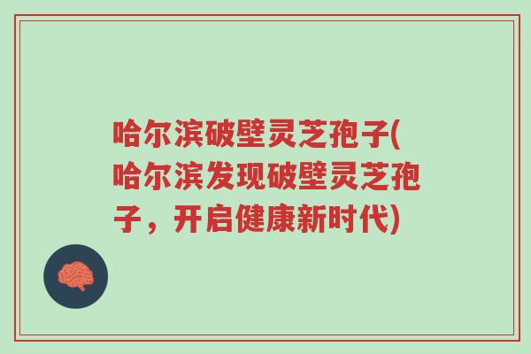 哈尔滨破壁灵芝孢子(哈尔滨发现破壁灵芝孢子,开启健康新时代)-第1张图片-超越 哈尔滨破壁灵芝孢子(哈尔滨发现破壁灵芝孢子,开启健康新时代)-第1张图片-超越
