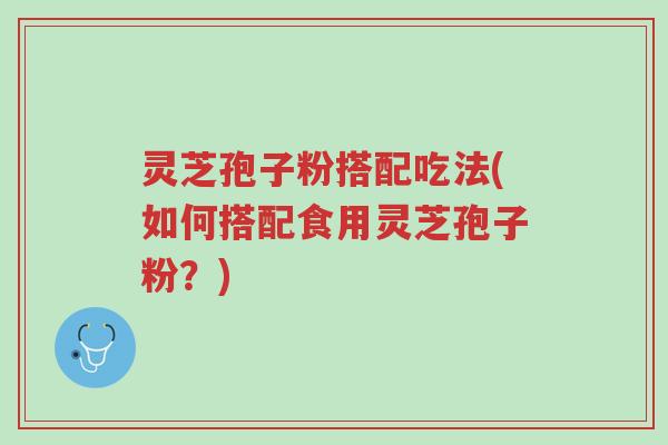 灵芝孢子粉搭配吃法(如何搭配食用灵芝孢子粉？)-第1张图片-超越