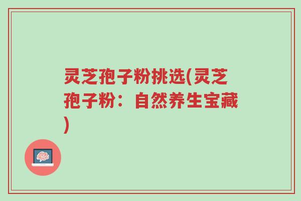灵芝孢子粉挑选(灵芝孢子粉:自然养生宝藏)-第1张图片-超越 灵芝孢子粉挑选(灵芝孢子粉:自然养生宝藏)-第1张图片-超越