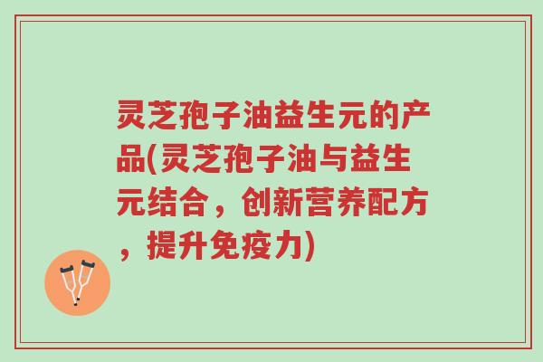 灵芝孢子油益生元的产品(灵芝孢子油与益生元结合,创新营养配方,提升免疫力)-第1张图片-超越 灵芝孢子油益生元的产品(灵芝孢子油与益生元结合,创新营养配方,提升免疫力)-第1张图片-超越
