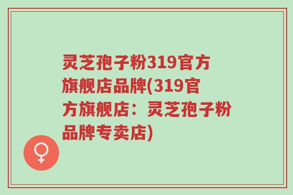 灵芝孢子粉319官方旗舰店品牌(319官方旗舰店:灵芝孢子粉品牌专卖店)-第1张图片-超越 灵芝孢子粉319官方旗舰店品牌(319官方旗舰店:灵芝孢子粉品牌专卖店)-第1张图片-超越