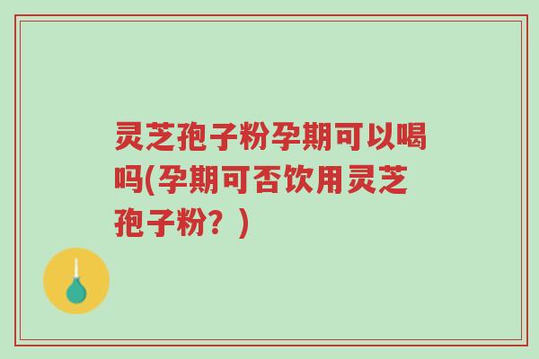 灵芝孢子粉孕期可以喝吗(孕期可否饮用灵芝孢子粉？)-第1张图片-超越