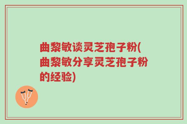 曲黎敏谈灵芝孢子粉(曲黎敏分享灵芝孢子粉的经验)-第1张图片-超越 曲黎敏谈灵芝孢子粉(曲黎敏分享灵芝孢子粉的经验)-第1张图片-超越