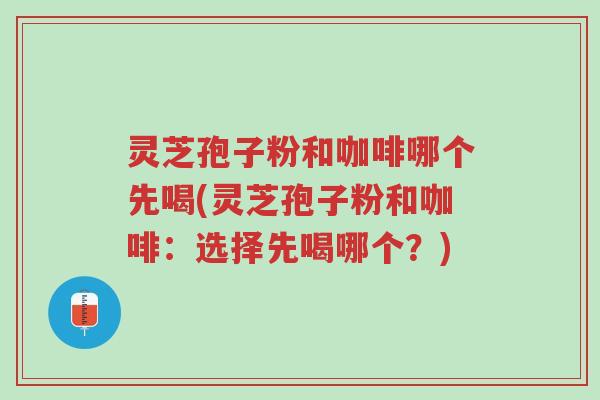 灵芝孢子粉和咖啡哪个先喝(灵芝孢子粉和咖啡:选择先喝哪个?)-第1张图片-超越 灵芝孢子粉和咖啡哪个先喝(灵芝孢子粉和咖啡:选择先喝哪个?)-第1张图片-超越