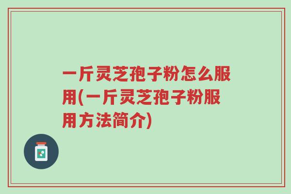 一斤灵芝孢子粉怎么服用(一斤灵芝孢子粉服用方法简介)-第1张图片-超越