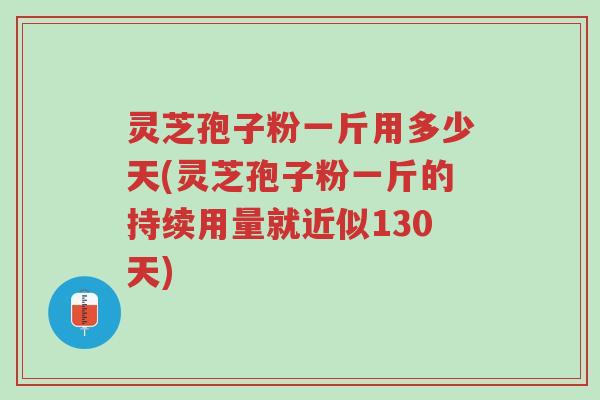 灵芝孢子粉一斤用多少天(灵芝孢子粉一斤的持续用量就近似130天)-第1张图片-超越 灵芝孢子粉一斤用多少天(灵芝孢子粉一斤的持续用量就近似130天)-第1张图片-超越