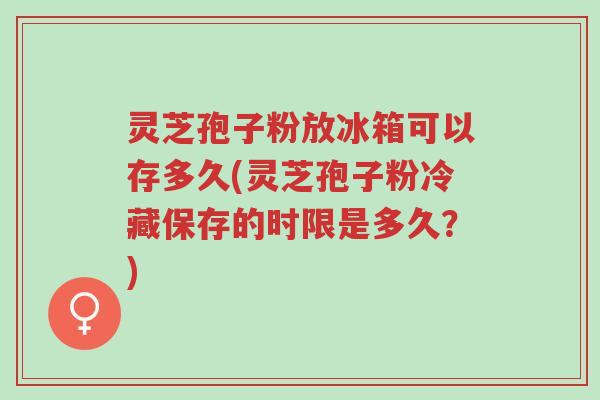 灵芝孢子粉放冰箱可以存多久(灵芝孢子粉冷藏保存的时限是多久?)-第1张图片-超越 灵芝孢子粉放冰箱可以存多久(灵芝孢子粉冷藏保存的时限是多久?)-第1张图片-超越