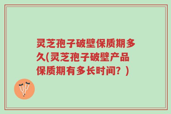 灵芝孢子破壁保质期多久(灵芝孢子破壁产品保质期有多长时间?)-第1张图片-超越 灵芝孢子破壁保质期多久(灵芝孢子破壁产品保质期有多长时间?)-第1张图片-超越