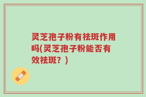 灵芝孢子粉有祛斑作用吗(灵芝孢子粉能否有效祛斑?)-第1张图片-超越 灵芝孢子粉有祛斑作用吗(灵芝孢子粉能否有效祛斑?)-第1张图片-超越