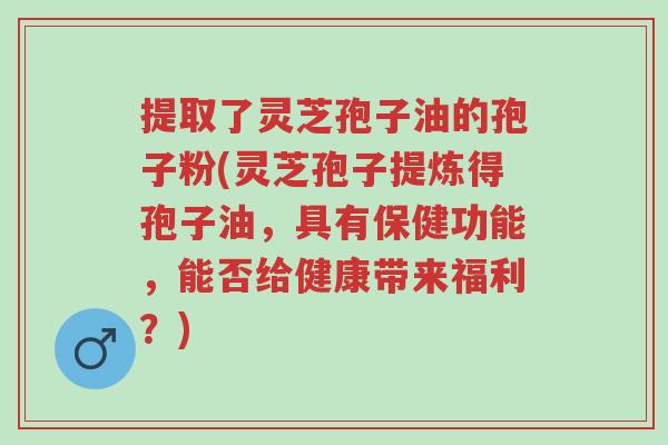 提取了灵芝孢子油的孢子粉(灵芝孢子提炼得孢子油,具有保健功能,能否给健康带来福利?)-第1张图片-超越 提取了灵芝孢子油的孢子粉(灵芝孢子提炼得孢子油,具有保健功能,能否给健康带来福利?)-第1张图片-超越