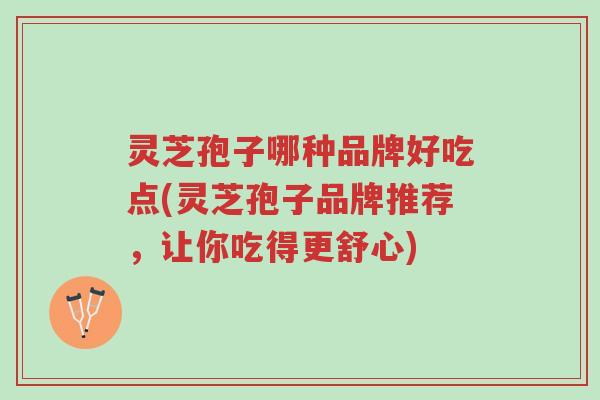 灵芝孢子哪种品牌好吃点(灵芝孢子品牌推荐,让你吃得更舒心)-第1张图片-超越 灵芝孢子哪种品牌好吃点(灵芝孢子品牌推荐,让你吃得更舒心)-第1张图片-超越