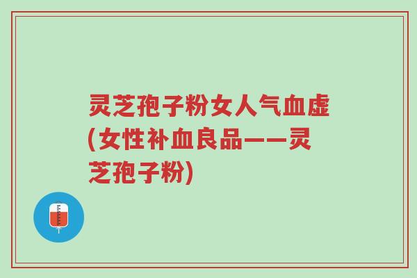 灵芝孢子粉女人气血虚(女性补血良品——灵芝孢子粉)-第1张图片-超越 灵芝孢子粉女人气血虚(女性补血良品——灵芝孢子粉)-第1张图片-超越