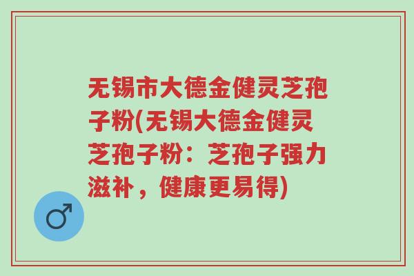 无锡市大德金健灵芝孢子粉(无锡大德金健灵芝孢子粉:芝孢子强力滋补,健康更易得)-第1张图片-超越 无锡市大德金健灵芝孢子粉(无锡大德金健灵芝孢子粉:芝孢子强力滋补,健康更易得)-第1张图片-超越