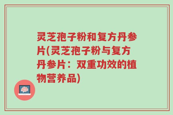 灵芝孢子粉和复方丹参片(灵芝孢子粉与复方丹参片:双重功效的植物营养品)-第1张图片-超越 灵芝孢子粉和复方丹参片(灵芝孢子粉与复方丹参片:双重功效的植物营养品)-第1张图片-超越
