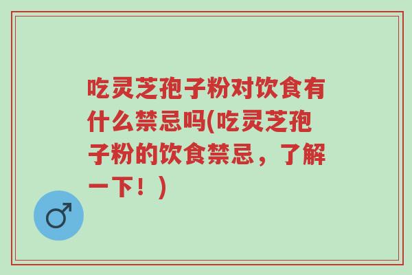 吃灵芝孢子粉对饮食有什么禁忌吗(吃灵芝孢子粉的饮食禁忌,了解一下!)-第1张图片-超越 吃灵芝孢子粉对饮食有什么禁忌吗(吃灵芝孢子粉的饮食禁忌,了解一下!)-第1张图片-超越