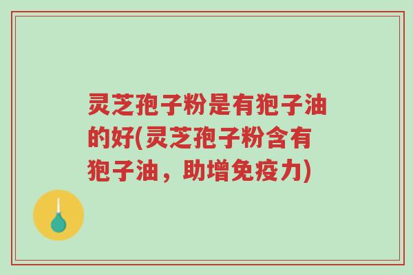 灵芝孢子粉是有狍子油的好(灵芝孢子粉含有狍子油,助增免疫力)-第1张图片-超越 灵芝孢子粉是有狍子油的好(灵芝孢子粉含有狍子油,助增免疫力)-第1张图片-超越