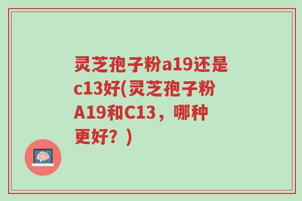 灵芝孢子粉a19还是c13好(灵芝孢子粉A19和C13,哪种更好?)-第1张图片-超越 灵芝孢子粉a19还是c13好(灵芝孢子粉A19和C13,哪种更好?)-第1张图片-超越