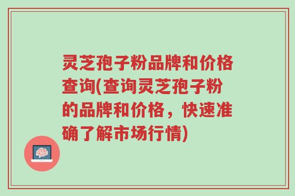 灵芝孢子粉品牌和价格查询(查询灵芝孢子粉的品牌和价格，快速准确了解市场行情)-第1张图片-超越