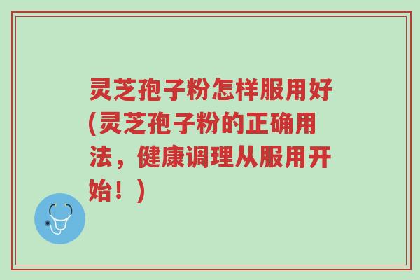 灵芝孢子粉怎样服用好(灵芝孢子粉的正确用法,健康调理从服用开始!)-第1张图片-超越 灵芝孢子粉怎样服用好(灵芝孢子粉的正确用法,健康调理从服用开始!)-第1张图片-超越