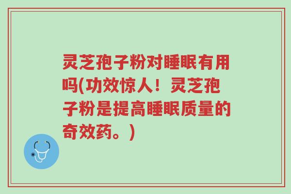 灵芝孢子粉对睡眠有用吗(功效惊人!灵芝孢子粉是提高睡眠质量的奇效药。)-第1张图片-超越 灵芝孢子粉对睡眠有用吗(功效惊人!灵芝孢子粉是提高睡眠质量的奇效药。)-第1张图片-超越
