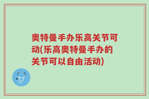 奥特曼手办乐高关节可动(乐高奥特曼手办的关节可以自由活动)-第1张图片-超越 奥特曼手办乐高关节可动(乐高奥特曼手办的关节可以自由活动)-第1张图片-超越