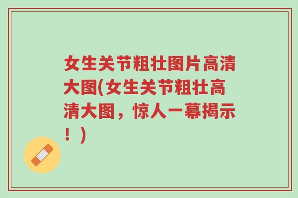 女生关节粗壮图片高清大图(女生关节粗壮高清大图,惊人一幕揭示!)-第1张图片-超越 女生关节粗壮图片高清大图(女生关节粗壮高清大图,惊人一幕揭示!)-第1张图片-超越
