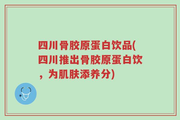 四川骨胶原蛋白饮品(四川推出骨胶原蛋白饮,为肌肤添养分)-第1张图片-超越 四川骨胶原蛋白饮品(四川推出骨胶原蛋白饮,为肌肤添养分)-第1张图片-超越