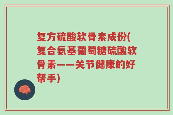 复方硫酸软骨素成份(复合氨基葡萄糖硫酸软骨素——关节健康的好帮手)-第1张图片-超越 复方硫酸软骨素成份(复合氨基葡萄糖硫酸软骨素——关节健康的好帮手)-第1张图片-超越