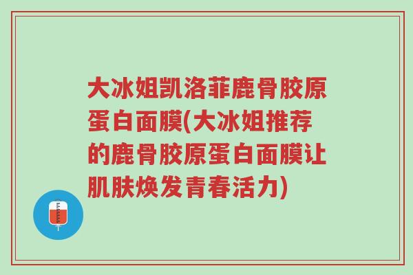 大冰姐凯洛菲鹿骨胶原蛋白面膜(大冰姐推荐的鹿骨胶原蛋白面膜让肌肤焕发青春活力)-第1张图片-超越 大冰姐凯洛菲鹿骨胶原蛋白面膜(大冰姐推荐的鹿骨胶原蛋白面膜让肌肤焕发青春活力)-第1张图片-超越