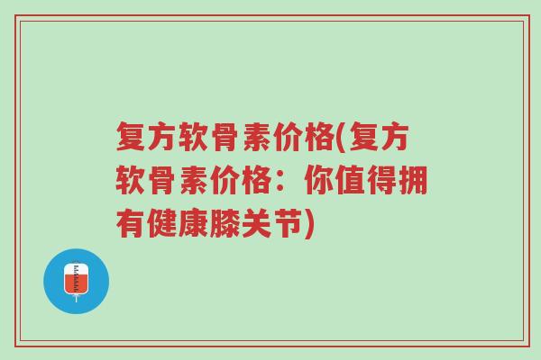 复方软骨素价格(复方软骨素价格:你值得拥有健康膝关节)-第1张图片-超越 复方软骨素价格(复方软骨素价格:你值得拥有健康膝关节)-第1张图片-超越