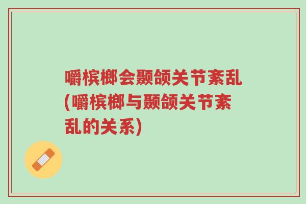 嚼槟榔会颞颌关节紊乱(嚼槟榔与颞颌关节紊乱的关系)-第1张图片-超越 嚼槟榔会颞颌关节紊乱(嚼槟榔与颞颌关节紊乱的关系)-第1张图片-超越