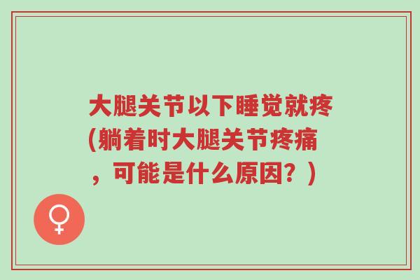 大腿关节以下睡觉就疼(躺着时大腿关节疼痛，可能是什么原因？)-第1张图片-超越